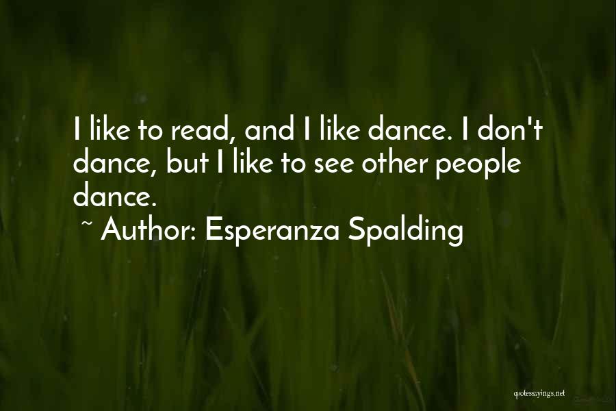Esperanza Spalding Quotes: I Like To Read, And I Like Dance. I Don't Dance, But I Like To See Other People Dance.