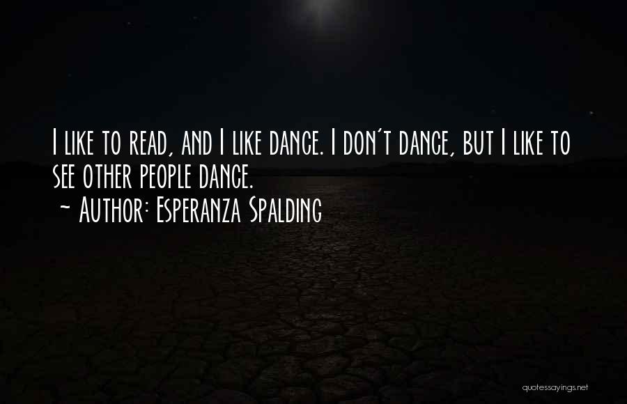 Esperanza Spalding Quotes: I Like To Read, And I Like Dance. I Don't Dance, But I Like To See Other People Dance.