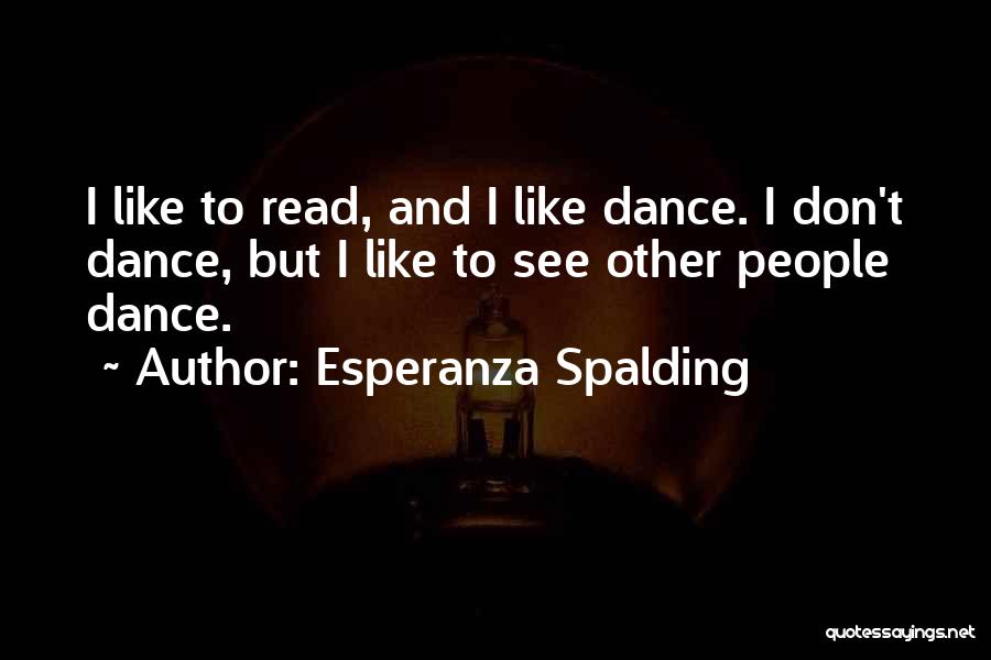 Esperanza Spalding Quotes: I Like To Read, And I Like Dance. I Don't Dance, But I Like To See Other People Dance.