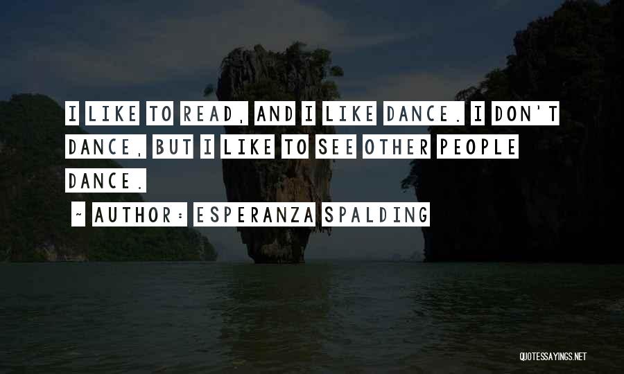 Esperanza Spalding Quotes: I Like To Read, And I Like Dance. I Don't Dance, But I Like To See Other People Dance.