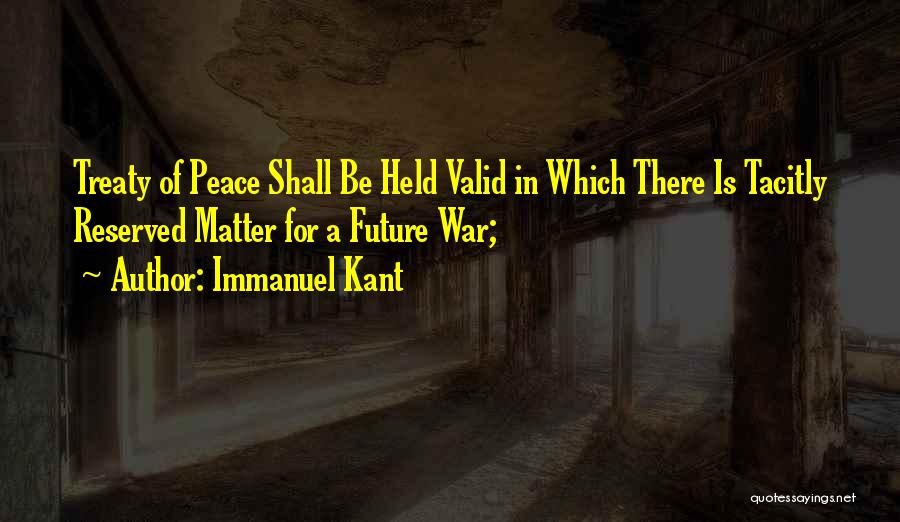 Immanuel Kant Quotes: Treaty Of Peace Shall Be Held Valid In Which There Is Tacitly Reserved Matter For A Future War;