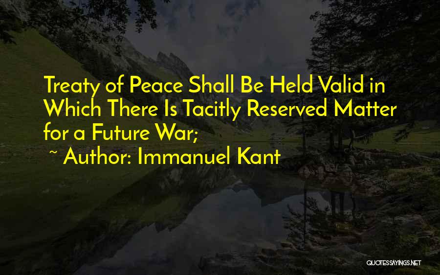 Immanuel Kant Quotes: Treaty Of Peace Shall Be Held Valid In Which There Is Tacitly Reserved Matter For A Future War;