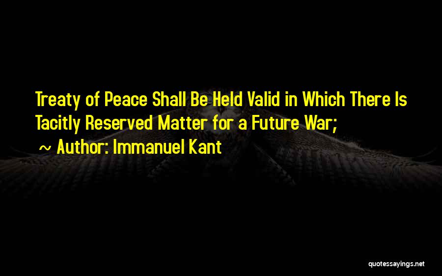 Immanuel Kant Quotes: Treaty Of Peace Shall Be Held Valid In Which There Is Tacitly Reserved Matter For A Future War;