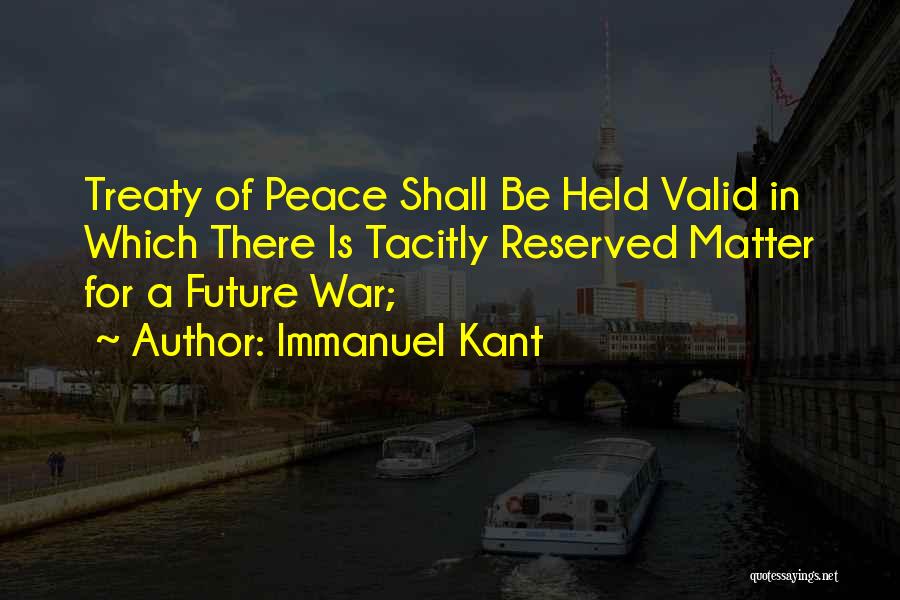 Immanuel Kant Quotes: Treaty Of Peace Shall Be Held Valid In Which There Is Tacitly Reserved Matter For A Future War;