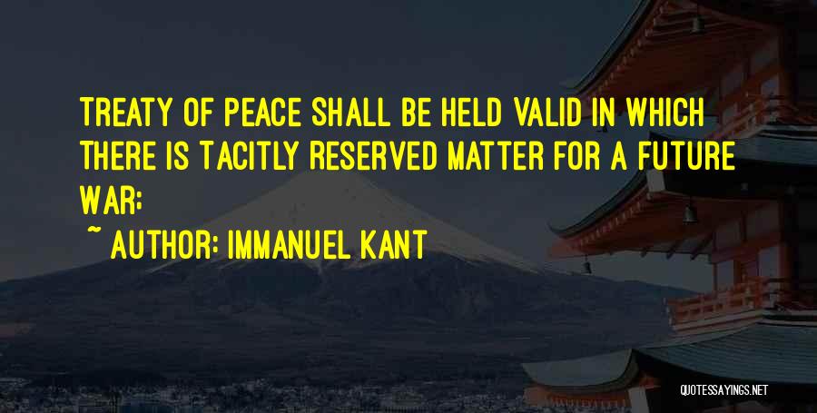 Immanuel Kant Quotes: Treaty Of Peace Shall Be Held Valid In Which There Is Tacitly Reserved Matter For A Future War;