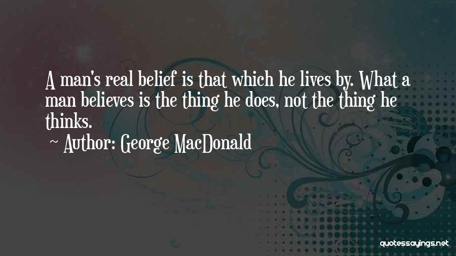 George MacDonald Quotes: A Man's Real Belief Is That Which He Lives By. What A Man Believes Is The Thing He Does, Not