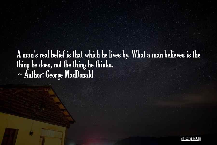 George MacDonald Quotes: A Man's Real Belief Is That Which He Lives By. What A Man Believes Is The Thing He Does, Not