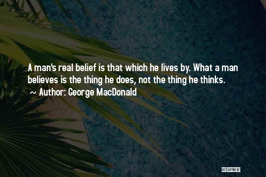 George MacDonald Quotes: A Man's Real Belief Is That Which He Lives By. What A Man Believes Is The Thing He Does, Not