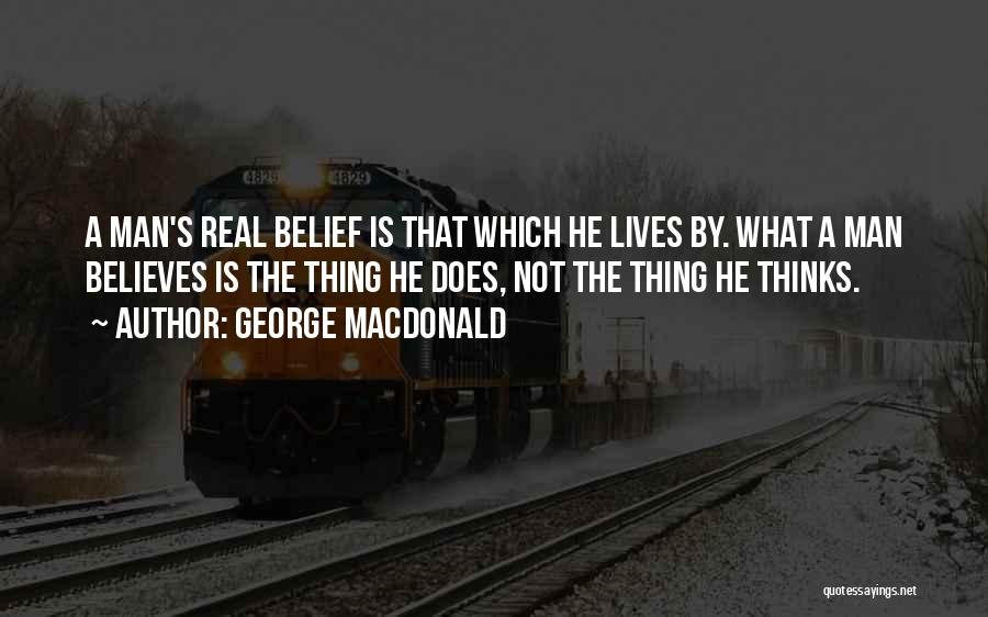 George MacDonald Quotes: A Man's Real Belief Is That Which He Lives By. What A Man Believes Is The Thing He Does, Not