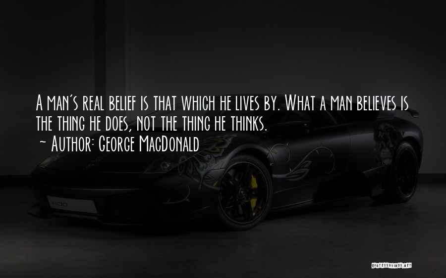 George MacDonald Quotes: A Man's Real Belief Is That Which He Lives By. What A Man Believes Is The Thing He Does, Not
