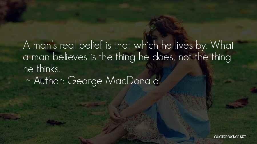 George MacDonald Quotes: A Man's Real Belief Is That Which He Lives By. What A Man Believes Is The Thing He Does, Not