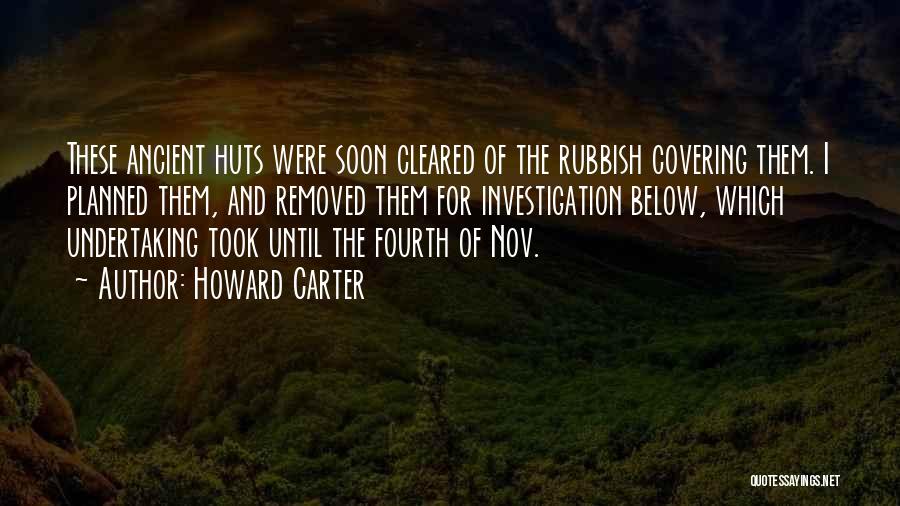 Howard Carter Quotes: These Ancient Huts Were Soon Cleared Of The Rubbish Covering Them. I Planned Them, And Removed Them For Investigation Below,