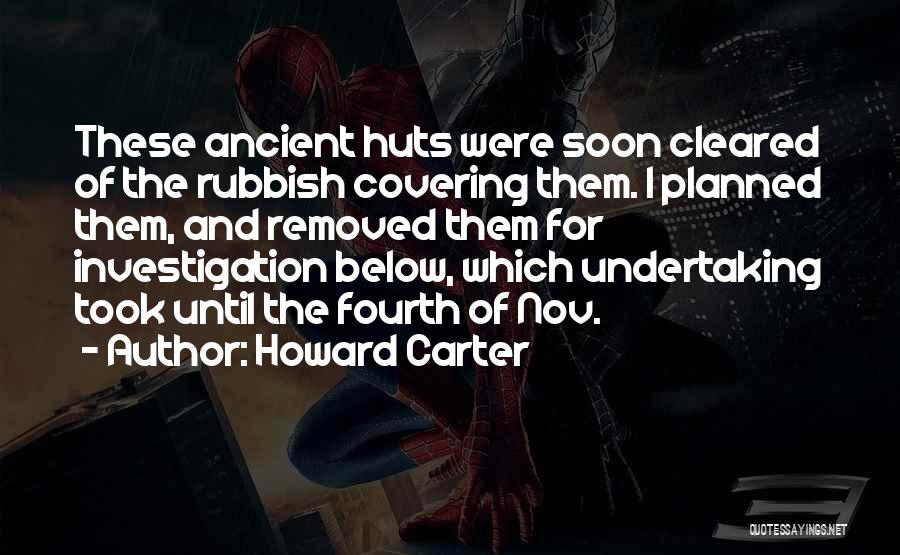 Howard Carter Quotes: These Ancient Huts Were Soon Cleared Of The Rubbish Covering Them. I Planned Them, And Removed Them For Investigation Below,