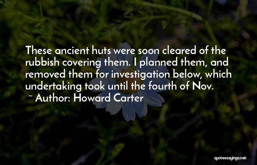 Howard Carter Quotes: These Ancient Huts Were Soon Cleared Of The Rubbish Covering Them. I Planned Them, And Removed Them For Investigation Below,