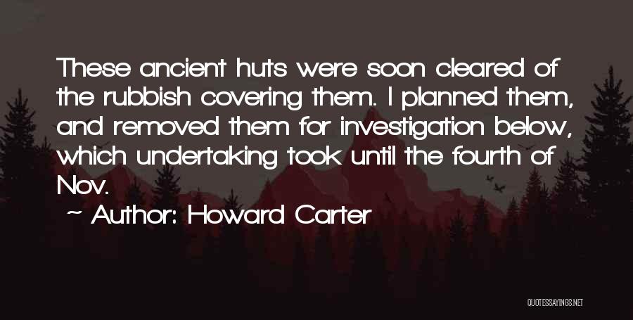 Howard Carter Quotes: These Ancient Huts Were Soon Cleared Of The Rubbish Covering Them. I Planned Them, And Removed Them For Investigation Below,