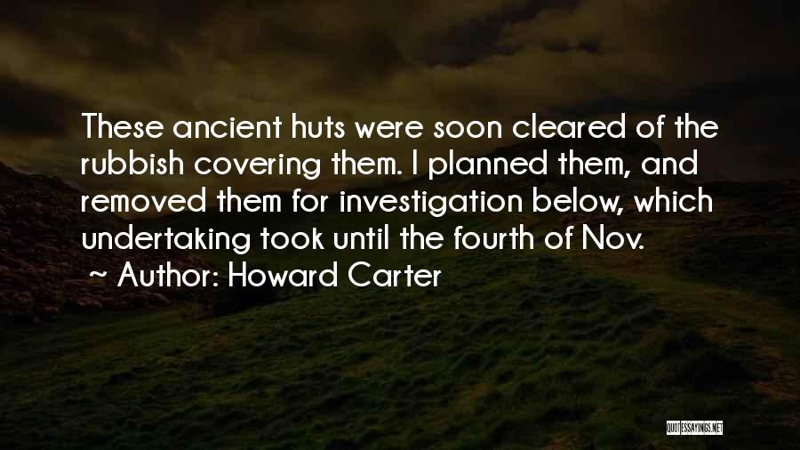 Howard Carter Quotes: These Ancient Huts Were Soon Cleared Of The Rubbish Covering Them. I Planned Them, And Removed Them For Investigation Below,