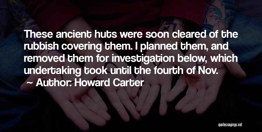 Howard Carter Quotes: These Ancient Huts Were Soon Cleared Of The Rubbish Covering Them. I Planned Them, And Removed Them For Investigation Below,