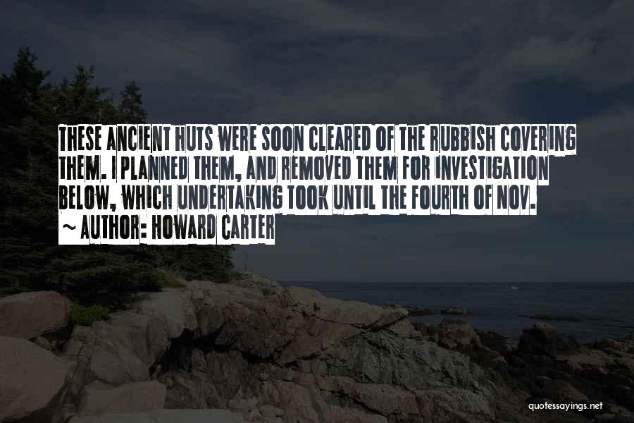 Howard Carter Quotes: These Ancient Huts Were Soon Cleared Of The Rubbish Covering Them. I Planned Them, And Removed Them For Investigation Below,