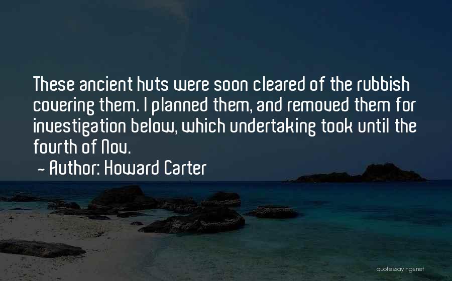 Howard Carter Quotes: These Ancient Huts Were Soon Cleared Of The Rubbish Covering Them. I Planned Them, And Removed Them For Investigation Below,