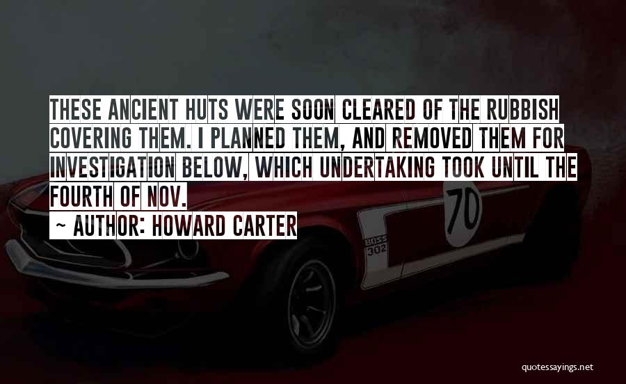 Howard Carter Quotes: These Ancient Huts Were Soon Cleared Of The Rubbish Covering Them. I Planned Them, And Removed Them For Investigation Below,