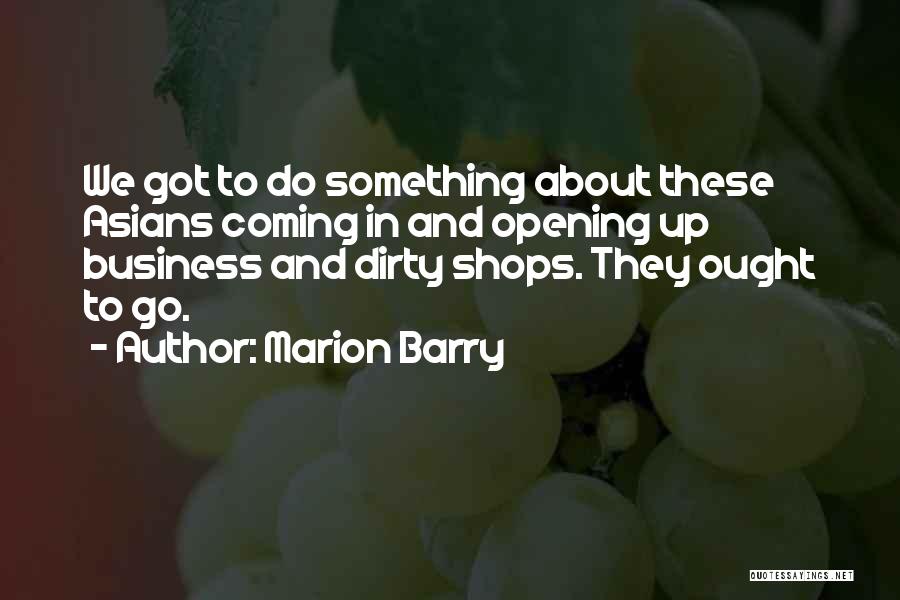 Marion Barry Quotes: We Got To Do Something About These Asians Coming In And Opening Up Business And Dirty Shops. They Ought To