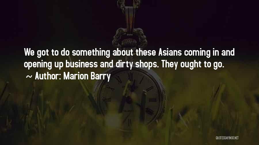 Marion Barry Quotes: We Got To Do Something About These Asians Coming In And Opening Up Business And Dirty Shops. They Ought To