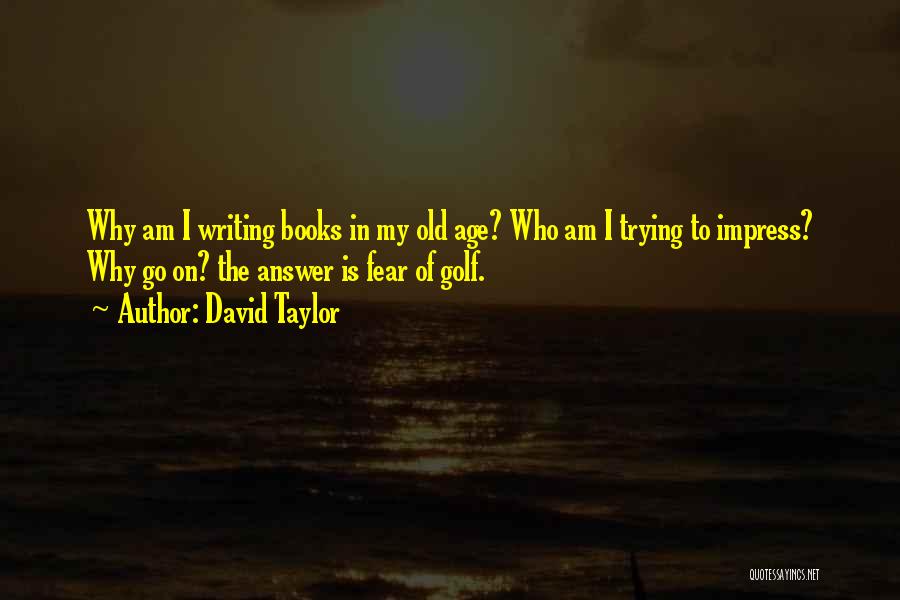 David Taylor Quotes: Why Am I Writing Books In My Old Age? Who Am I Trying To Impress? Why Go On? The Answer