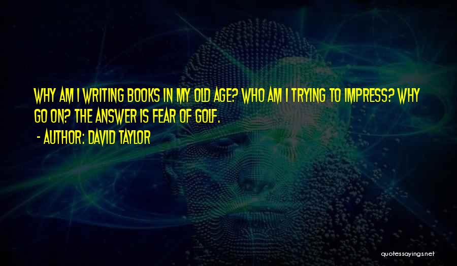 David Taylor Quotes: Why Am I Writing Books In My Old Age? Who Am I Trying To Impress? Why Go On? The Answer