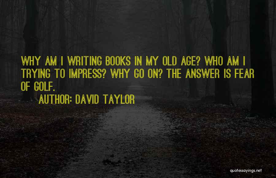 David Taylor Quotes: Why Am I Writing Books In My Old Age? Who Am I Trying To Impress? Why Go On? The Answer