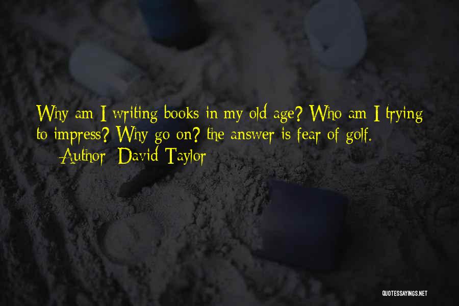 David Taylor Quotes: Why Am I Writing Books In My Old Age? Who Am I Trying To Impress? Why Go On? The Answer