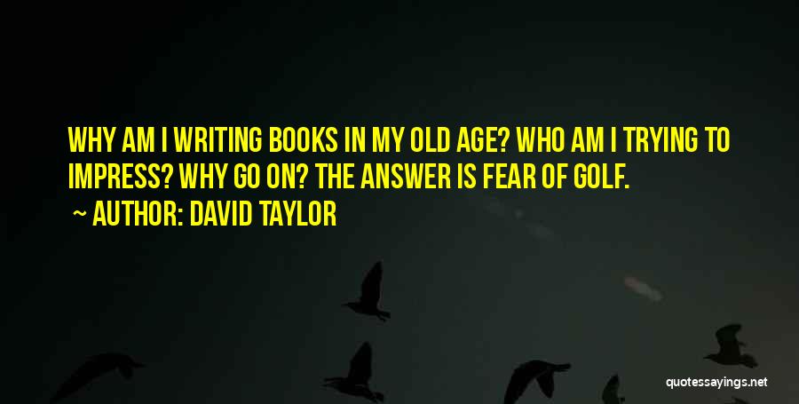 David Taylor Quotes: Why Am I Writing Books In My Old Age? Who Am I Trying To Impress? Why Go On? The Answer