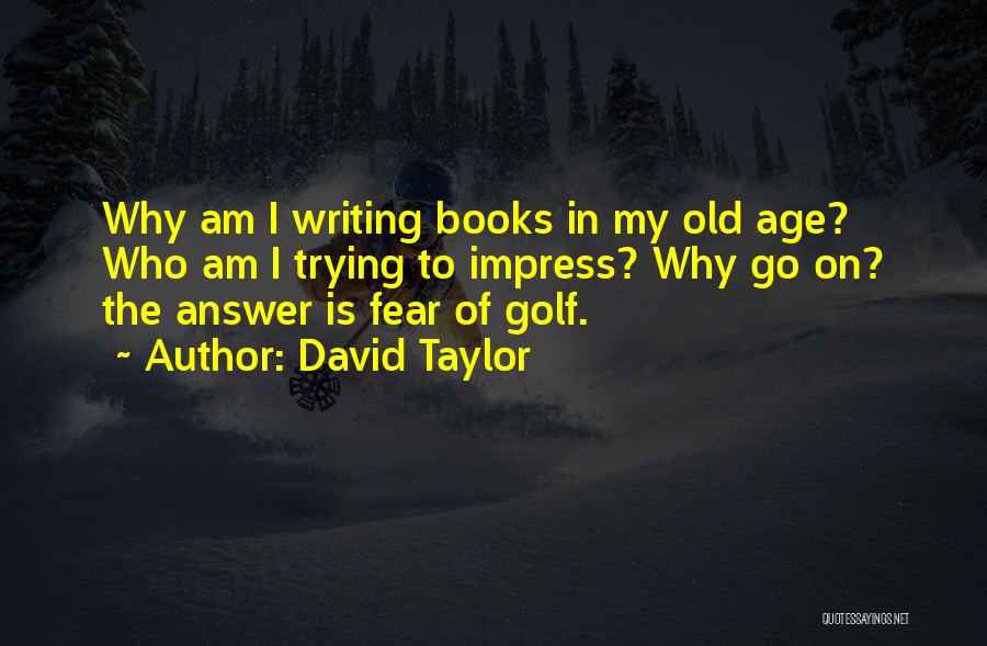 David Taylor Quotes: Why Am I Writing Books In My Old Age? Who Am I Trying To Impress? Why Go On? The Answer