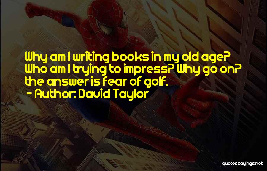 David Taylor Quotes: Why Am I Writing Books In My Old Age? Who Am I Trying To Impress? Why Go On? The Answer