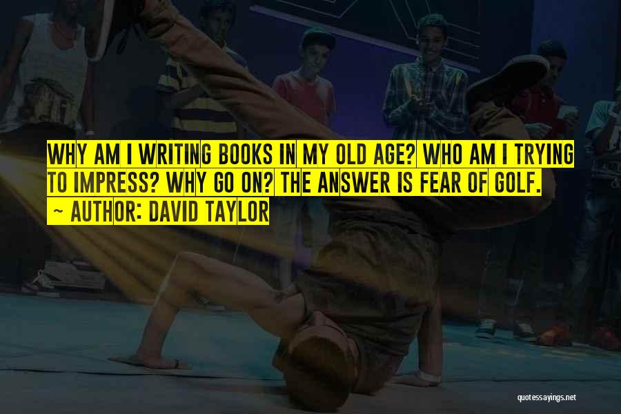 David Taylor Quotes: Why Am I Writing Books In My Old Age? Who Am I Trying To Impress? Why Go On? The Answer