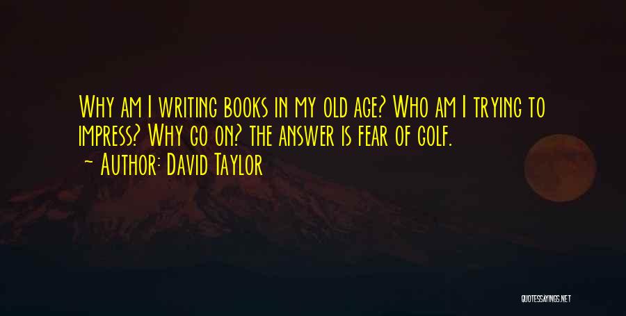 David Taylor Quotes: Why Am I Writing Books In My Old Age? Who Am I Trying To Impress? Why Go On? The Answer