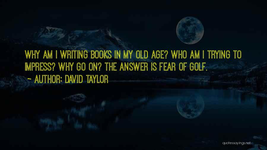 David Taylor Quotes: Why Am I Writing Books In My Old Age? Who Am I Trying To Impress? Why Go On? The Answer