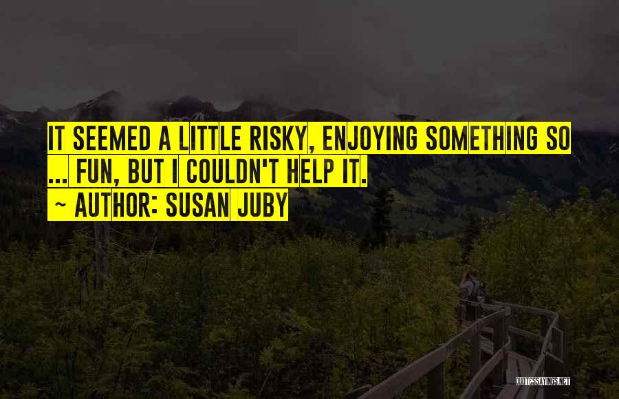 Susan Juby Quotes: It Seemed A Little Risky, Enjoying Something So ... Fun, But I Couldn't Help It.