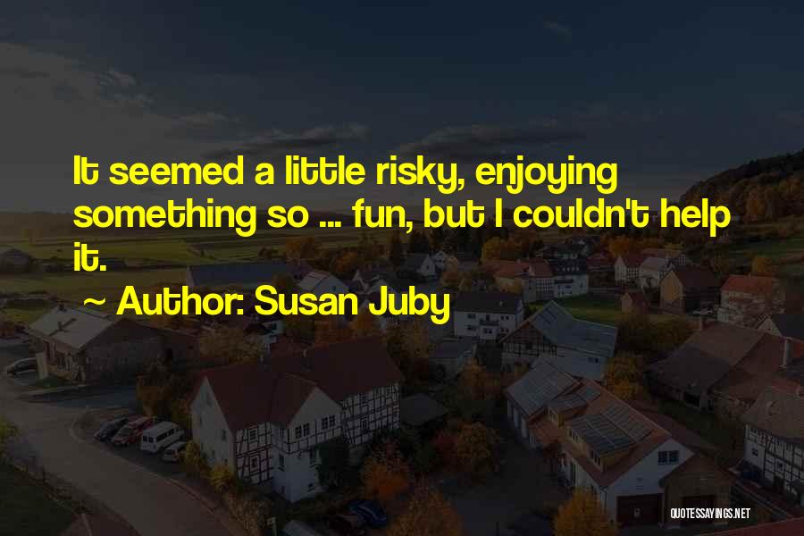 Susan Juby Quotes: It Seemed A Little Risky, Enjoying Something So ... Fun, But I Couldn't Help It.