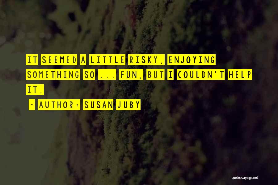 Susan Juby Quotes: It Seemed A Little Risky, Enjoying Something So ... Fun, But I Couldn't Help It.