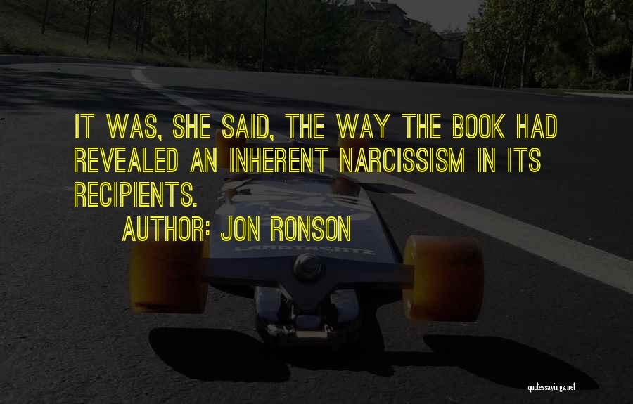 Jon Ronson Quotes: It Was, She Said, The Way The Book Had Revealed An Inherent Narcissism In Its Recipients.