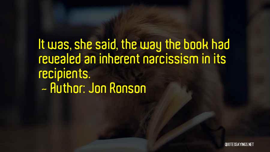 Jon Ronson Quotes: It Was, She Said, The Way The Book Had Revealed An Inherent Narcissism In Its Recipients.