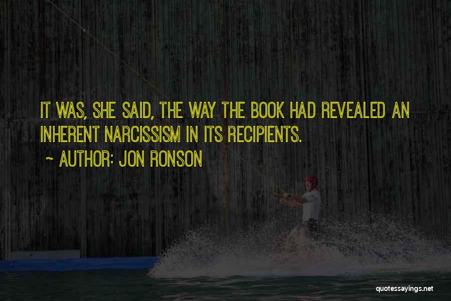 Jon Ronson Quotes: It Was, She Said, The Way The Book Had Revealed An Inherent Narcissism In Its Recipients.
