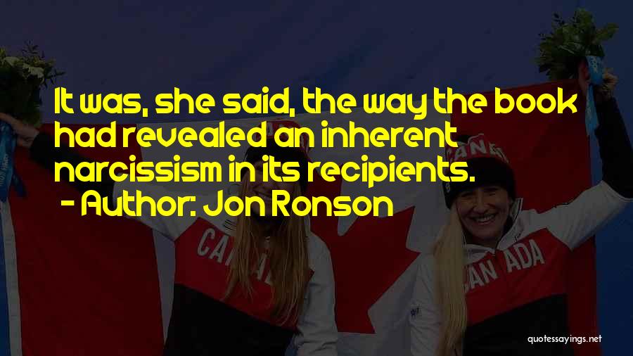 Jon Ronson Quotes: It Was, She Said, The Way The Book Had Revealed An Inherent Narcissism In Its Recipients.