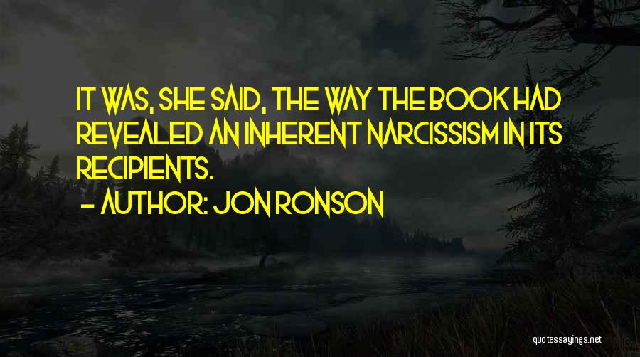 Jon Ronson Quotes: It Was, She Said, The Way The Book Had Revealed An Inherent Narcissism In Its Recipients.