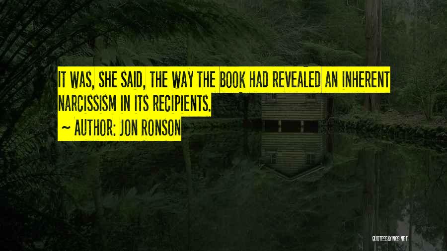 Jon Ronson Quotes: It Was, She Said, The Way The Book Had Revealed An Inherent Narcissism In Its Recipients.