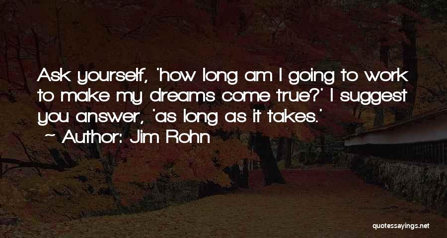 Jim Rohn Quotes: Ask Yourself, 'how Long Am I Going To Work To Make My Dreams Come True?' I Suggest You Answer, 'as