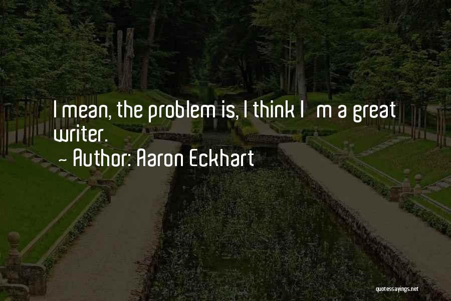 Aaron Eckhart Quotes: I Mean, The Problem Is, I Think I'm A Great Writer.