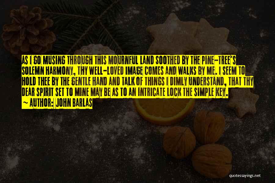 John Barlas Quotes: As I Go Musing Through This Mournful Land Soothed By The Pine-tree's Solemn Harmony, Thy Well-loved Image Comes And Walks