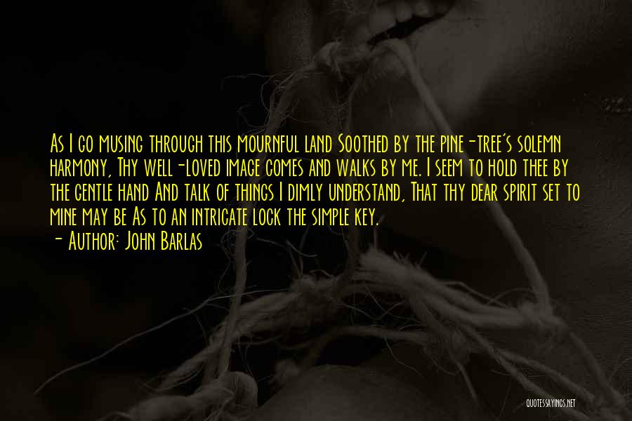 John Barlas Quotes: As I Go Musing Through This Mournful Land Soothed By The Pine-tree's Solemn Harmony, Thy Well-loved Image Comes And Walks