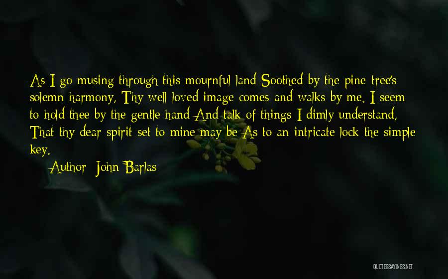 John Barlas Quotes: As I Go Musing Through This Mournful Land Soothed By The Pine-tree's Solemn Harmony, Thy Well-loved Image Comes And Walks